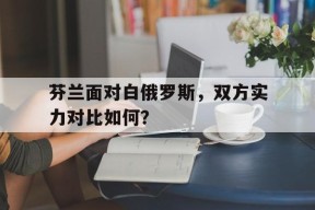 满冠体育APP-芬兰面对白俄罗斯，双方实力对比如何？的简单介绍