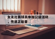 体育APP下载-女足比赛球员参加公益活动，传递正能量(女足宣传)