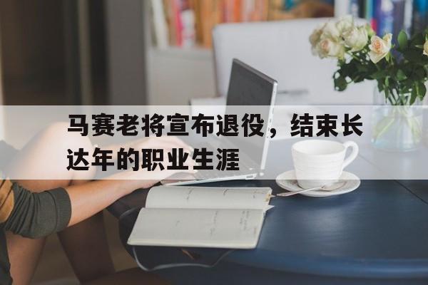 关于马赛老将宣布退役，结束长达年的职业生涯的信息