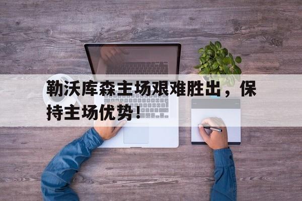 包含勒沃库森主场艰难胜出，保持主场优势！的词条